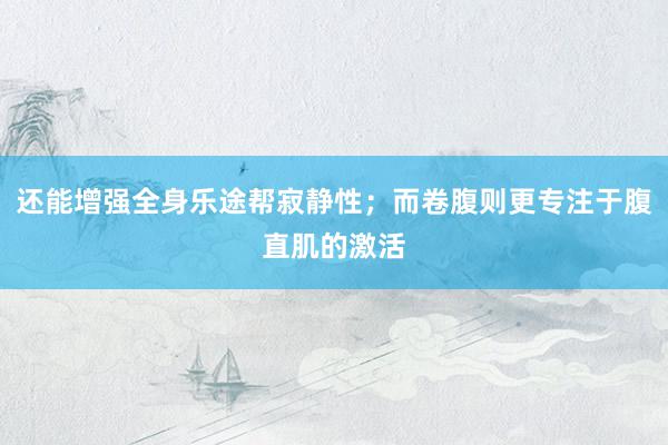 还能增强全身乐途帮寂静性；而卷腹则更专注于腹直肌的激活