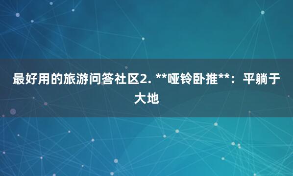 最好用的旅游问答社区2. **哑铃卧推**：平躺于大地